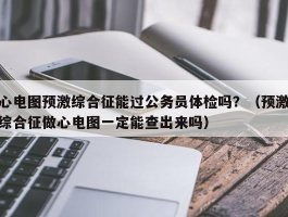 心电图预激综合征能过公务员体检吗？（预激综合征做心电图一定能查出来吗）