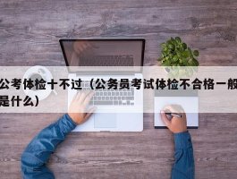 公考体检十不过（公务员考试体检不合格一般是什么）