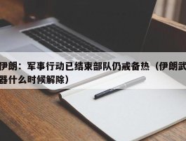 伊朗：军事行动已结束部队仍戒备热（伊朗武器什么时候解除）