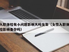 入职体检有小问题影响大吗女生（女性入职体检影响备孕吗）