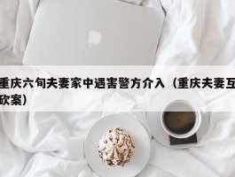 重庆六旬夫妻家中遇害警方介入（重庆夫妻互砍案）