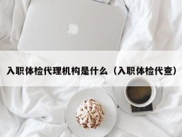 入职体检代理机构是什么（入职体检代查）