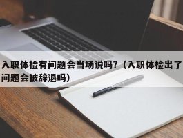 入职体检有问题会当场说吗?（入职体检出了问题会被辞退吗）