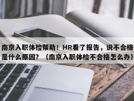 南京入职体检帮助！HR看了报告，说不合格是什么原因？（南京入职体检不合格怎么办）