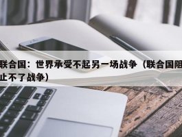 联合国：世界承受不起另一场战争（联合国阻止不了战争）