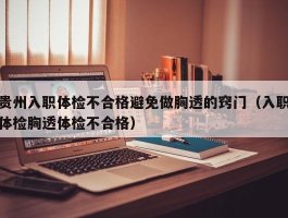 贵州入职体检不合格避免做胸透的窍门（入职体检胸透体检不合格）