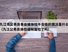 九江市公务员事业编体检不合格的情况是什么（九江公务员体检通知复检了吗）