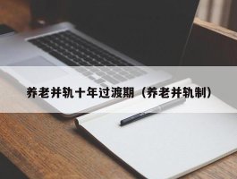 养老并轨十年过渡期（养老并轨制）