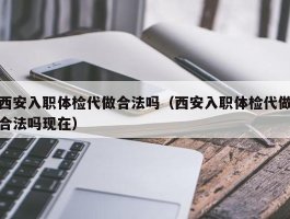 西安入职体检代做合法吗（西安入职体检代做合法吗现在）