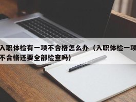 入职体检有一项不合格怎么办（入职体检一项不合格还要全部检查吗）