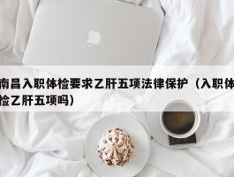 南昌入职体检要求乙肝五项法律保护（入职体检乙肝五项吗）