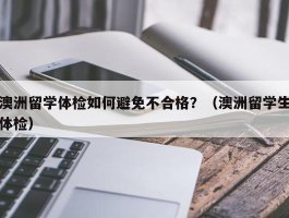 澳洲留学体检如何避免不合格？（澳洲留学生体检）