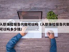 入职体检报告代做可以吗（入职体检报告代做可以吗多少钱）