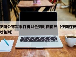 伊朗公布军事打击以色列时画面热（伊朗还击以色列）