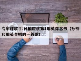 专家评歌手:孙楠应该第1那英像念书（孙楠和那英合唱的一首歌）