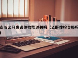 南阳乙肝患者体检能过关吗（乙肝体检合格吗）