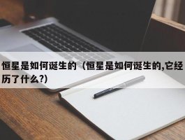 恒星是如何诞生的（恒星是如何诞生的,它经历了什么?）