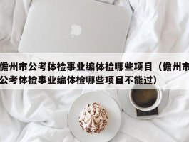 儋州市公考体检事业编体检哪些项目（儋州市公考体检事业编体检哪些项目不能过）