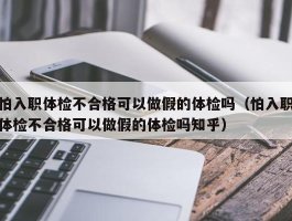 怕入职体检不合格可以做假的体检吗（怕入职体检不合格可以做假的体检吗知乎）