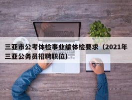 三亚市公考体检事业编体检要求（2021年三亚公务员招聘职位）