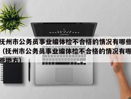 抚州市公务员事业编体检不合格的情况有哪些（抚州市公务员事业编体检不合格的情况有哪些地方）