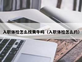 入职体检怎么找黄牛吗（入职体检怎么约）