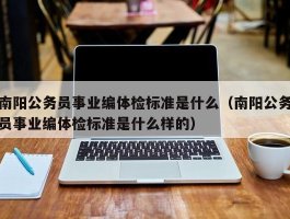 南阳公务员事业编体检标准是什么（南阳公务员事业编体检标准是什么样的）