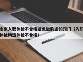 南京入职体检不合格避免做胸透的窍门（入职体检胸透体检不合格）