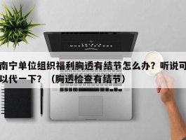 南宁单位组织福利胸透有结节怎么办？听说可以代一下？（胸透检查有结节）