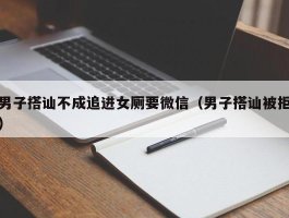 男子搭讪不成追进女厕要微信（男子搭讪被拒）