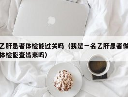 乙肝患者体检能过关吗（我是一名乙肝患者做体检能查出来吗）