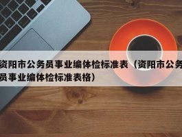 资阳市公务员事业编体检标准表（资阳市公务员事业编体检标准表格）