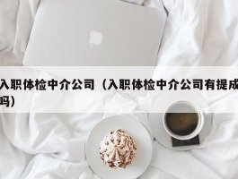 入职体检中介公司（入职体检中介公司有提成吗）