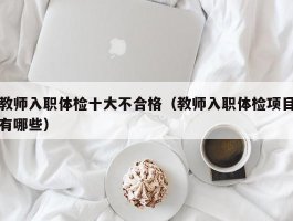 教师入职体检十大不合格（教师入职体检项目有哪些）