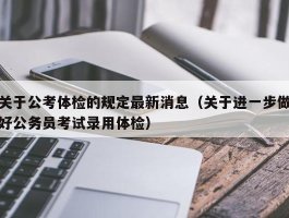 关于公考体检的规定最新消息（关于进一步做好公务员考试录用体检）