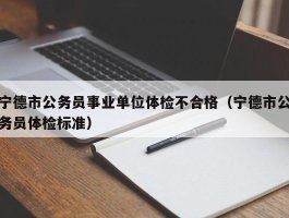 宁德市公务员事业单位体检不合格（宁德市公务员体检标准）