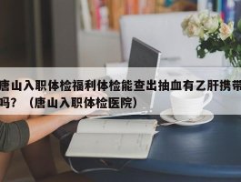 唐山入职体检福利体检能查出抽血有乙肝携带吗？（唐山入职体检医院）