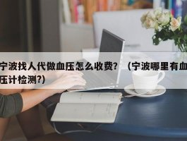 宁波找人代做血压怎么收费？（宁波哪里有血压计检测?）