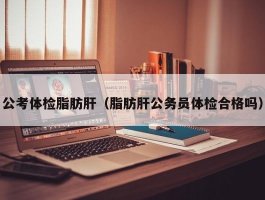 公考体检脂肪肝（脂肪肝公务员体检合格吗）