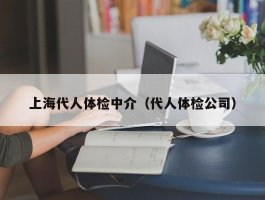 上海代人体检中介（代人体检公司）