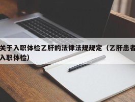 关于入职体检乙肝的法律法规规定（乙肝患者入职体检）