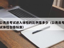 公务员考试进入体检的比例是多少（公务员考试体检合格标准）