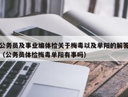 公务员及事业编体检关于梅毒以及单阳的解答（公务员体检梅毒单阳有事吗）