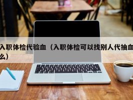 入职体检代验血（入职体检可以找别人代抽血么）