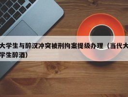 大学生与醉汉冲突被刑拘案提级办理（当代大学生醉酒）