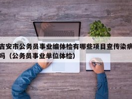 吉安市公务员事业编体检有哪些项目查传染病吗（公务员事业单位体检）