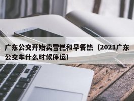 广东公交开始卖雪糕和早餐热（2021广东公交车什么时候停运）