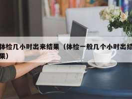 体检几小时出来结果（体检一般几个小时出结果）