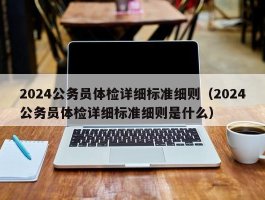 2024公务员体检详细标准细则（2024公务员体检详细标准细则是什么）