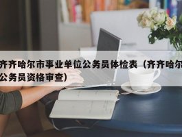 齐齐哈尔市事业单位公务员体检表（齐齐哈尔公务员资格审查）